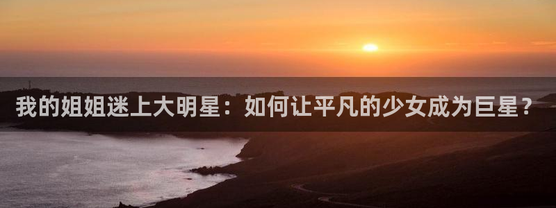 免费日51漫画画在线观看：我的姐姐迷上大明星：如何让平凡的少女成为巨星？