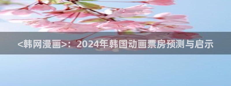 51漫画网站成人：<韩网漫画>：2024年韩国动画票房预测与启示