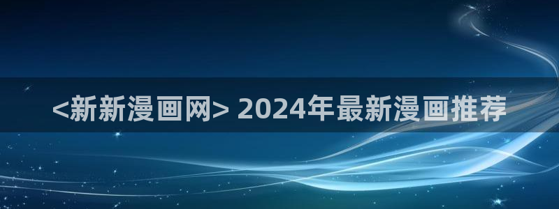 免费51漫画官网入口樱花51漫画：<新新漫画网> 2024年最新漫画推荐