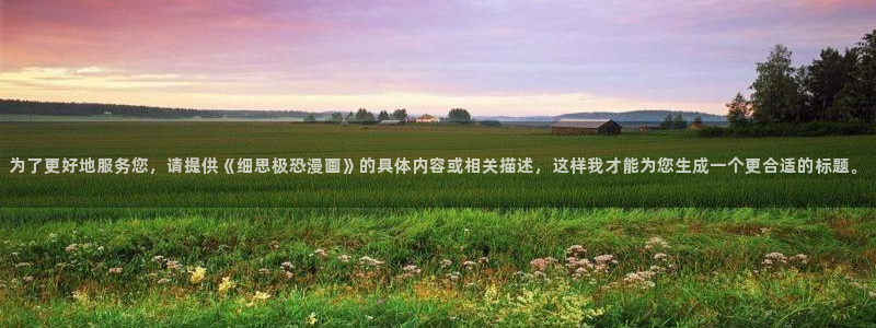 colossal漫画全集免费阅读51漫画：为了更好地服务您，请提供《细思极恐漫画》的具体内容或相关描述，这样我才能为您生成一个更合适的标题。