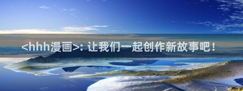 51漫画无删减版第一次在线观看：<hhh漫画>: 让我们一起创作新故事吧！